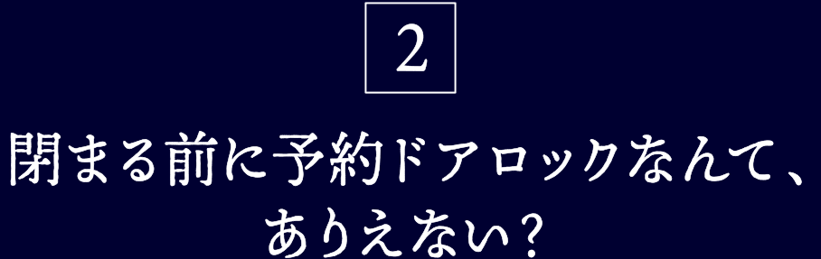 2.閉まる前に予約ドアロックなんて、ありえない?